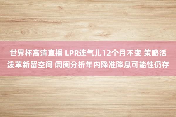 世界杯高清直播 LPR连气儿12个月不变 策略活泼革新留空间 阛阓分析年内降准降息可能性仍存