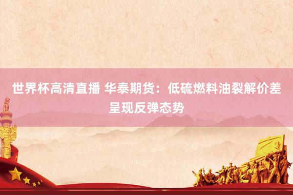 世界杯高清直播 华泰期货:低硫燃料油裂解价差呈现反弹态势