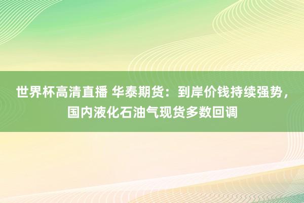世界杯高清直播 华泰期货:到岸价钱持续强势,国内液化石油气现货多数回调