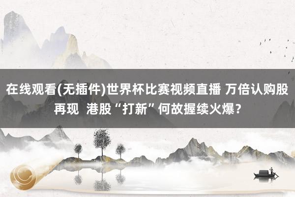 在线观看(无插件)世界杯比赛视频直播 万倍认购股再现 港股“打新”何故握续火爆?