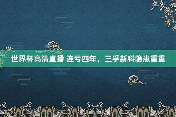世界杯高清直播 连亏四年,三孚新科隐患重重
