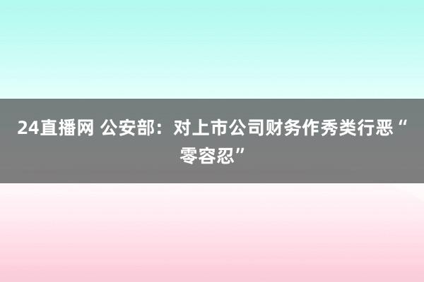 24直播网 公安部:对上市公司财务作秀类行恶“零容忍”