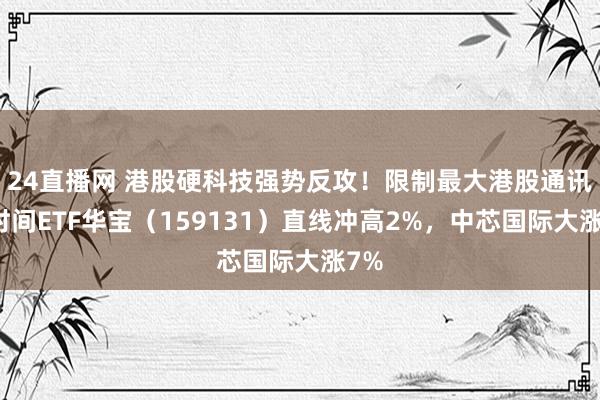 24直播网 港股硬科技强势反攻!限制最大港股通讯息时间ETF华宝(159131)直线冲高2%,中芯国际大涨7%