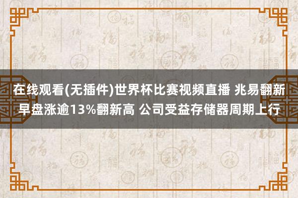 在线观看(无插件)世界杯比赛视频直播 兆易翻新早盘涨逾13%翻新高 公司受益存储器周期上行