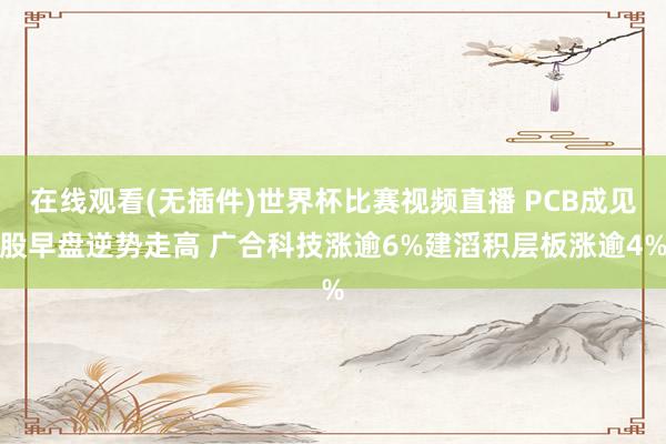 在线观看(无插件)世界杯比赛视频直播 PCB成见股早盘逆势走高 广合科技涨逾6%建滔积层板涨逾4%