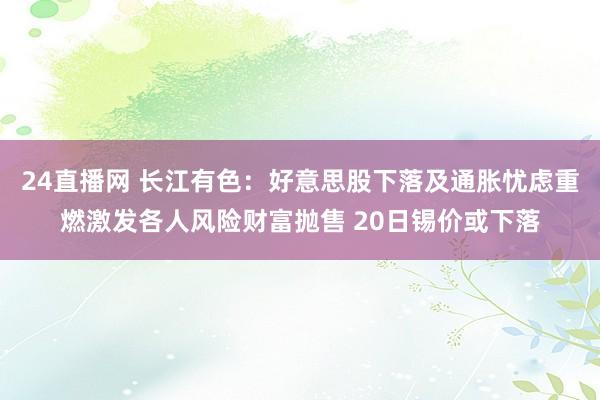 24直播网 长江有色:好意思股下落及通胀忧虑重燃激发各人风险财富抛售 20日锡价或下落