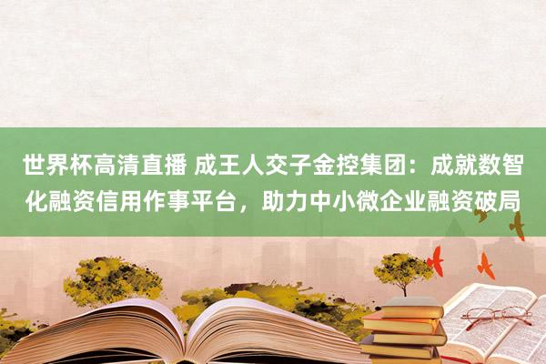 世界杯高清直播 成王人交子金控集团:成就数智化融资信用作事平台,助力中小微企业融资破局