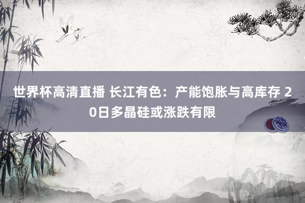 世界杯高清直播 长江有色:产能饱胀与高库存 20日多晶硅或涨跌有限