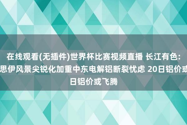 在线观看(无插件)世界杯比赛视频直播 长江有色: 好意思伊风景尖锐化加重中东电解铝断裂忧虑 20日铝价或飞腾