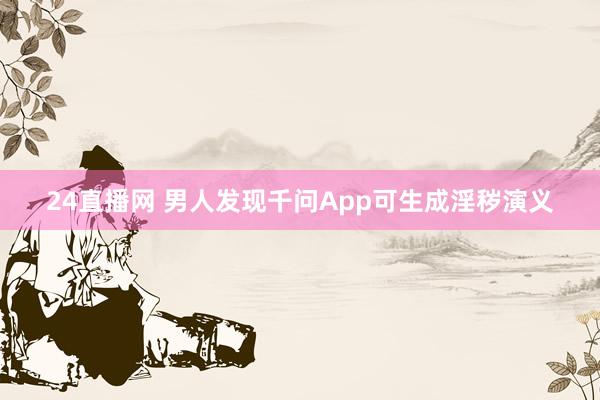 24直播网 男人发现千问App可生成淫秽演义