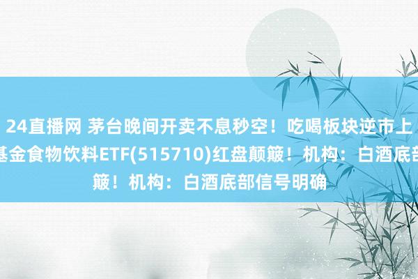 24直播网 茅台晚间开卖不息秒空!吃喝板块逆市上扬,华宝基金食物饮料ETF(515710)红盘颠簸!机构:白酒底部信号明确