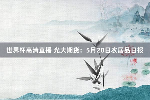 世界杯高清直播 光大期货:5月20日农居品日报