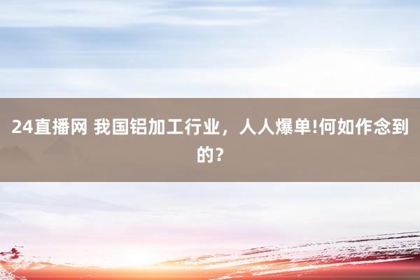 24直播网 我国铝加工行业,人人爆单!何如作念到的?