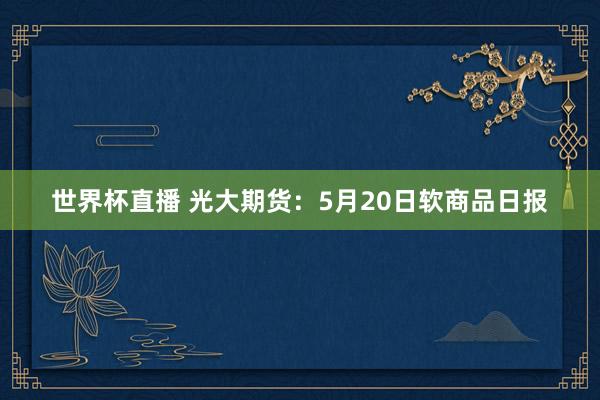 世界杯直播 光大期货:5月20日软商品日报