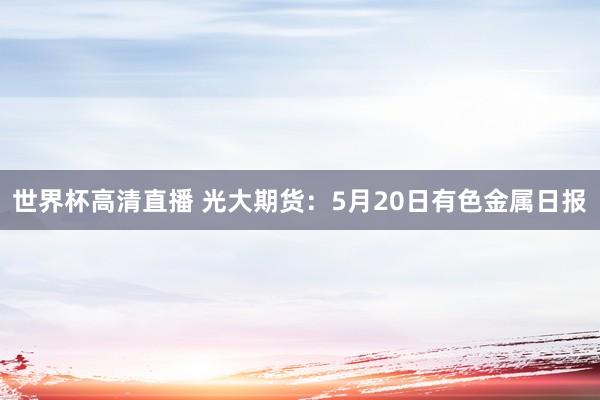 世界杯高清直播 光大期货:5月20日有色金属日报