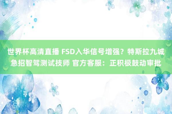 世界杯高清直播 FSD入华信号增强?特斯拉九城急招智驾测试技师 官方客服:正积极鼓动审批