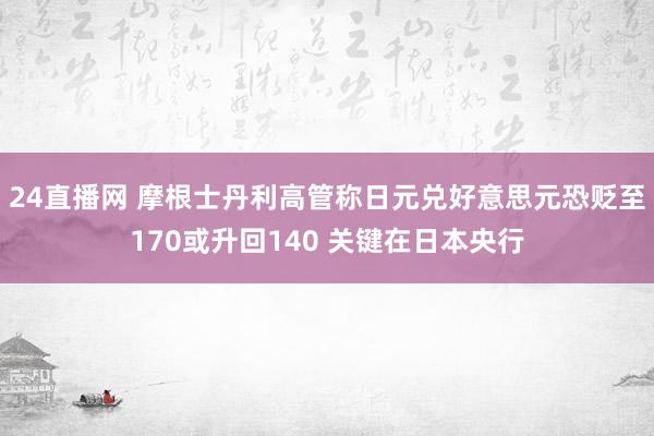 24直播网 摩根士丹利高管称日元兑好意思元恐贬至170或升回140 关键在日本央行