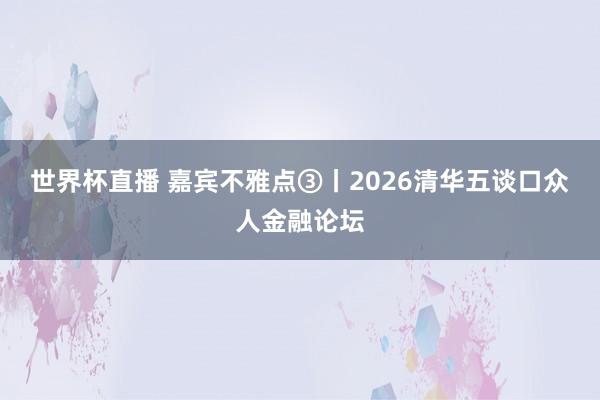 世界杯直播 嘉宾不雅点③丨2026清华五谈口众人金融论坛