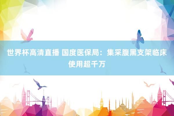 世界杯高清直播 国度医保局:集采腹黑支架临床使用超千万