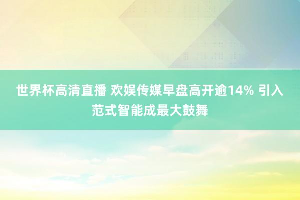 世界杯高清直播 欢娱传媒早盘高开逾14% 引入范式智能成最大鼓舞