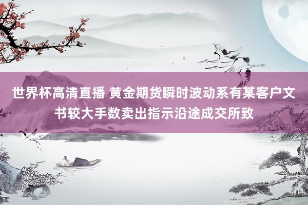 世界杯高清直播 黄金期货瞬时波动系有某客户文书较大手数卖出指示沿途成交所致