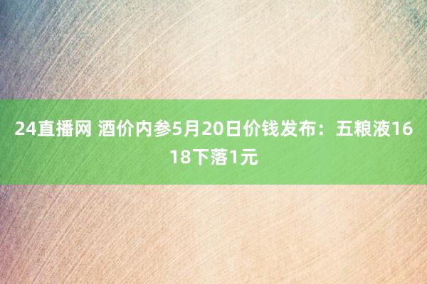24直播网 酒价内参5月20日价钱发布:五粮液1618下落1元