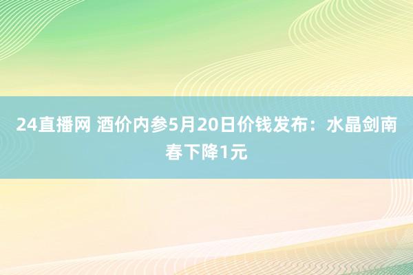 24直播网 酒价内参5月20日价钱发布:水晶剑南春下降1元
