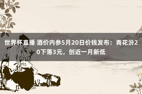 世界杯直播 酒价内参5月20日价钱发布:青花汾20下落3元,创近一月新低