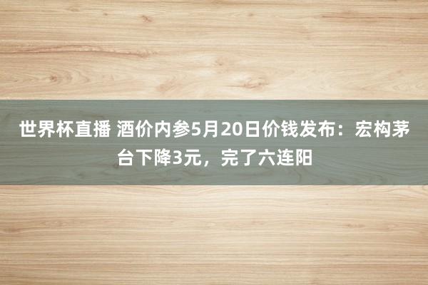 世界杯直播 酒价内参5月20日价钱发布:宏构茅台下降3元,完了六连阳