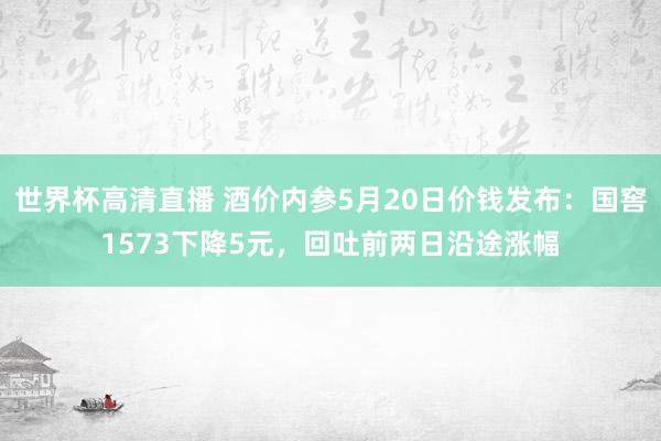 世界杯高清直播 酒价内参5月20日价钱发布:国窖1573下降5元,回吐前两日沿途涨幅