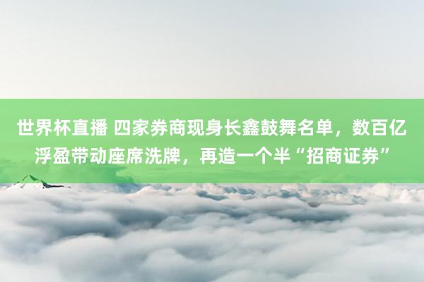 世界杯直播 四家券商现身长鑫鼓舞名单,数百亿浮盈带动座席洗牌,再造一个半“招商证券”