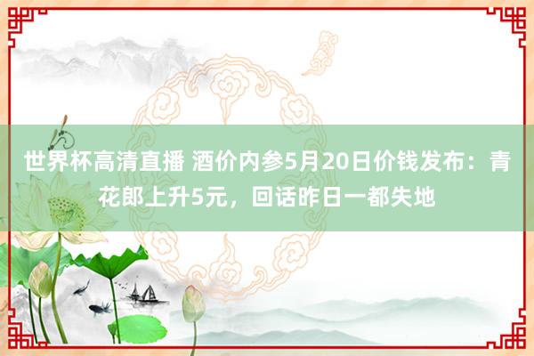 世界杯高清直播 酒价内参5月20日价钱发布:青花郎上升5元,回话昨日一都失地
