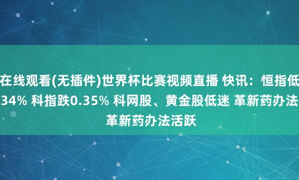 在线观看(无插件)世界杯比赛视频直播 快讯:恒指低开0.34% 科指跌0.35% 科网股、黄金股低迷 革新药办法活跃