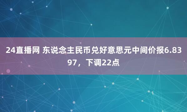 24直播网 东说念主民币兑好意思元中间价报6.8397,下调22点