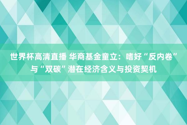 世界杯高清直播 华商基金童立：嗜好“反内卷”与“双碳”潜在经济含义与投资契机