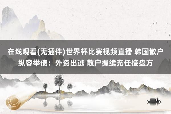 在线观看(无插件)世界杯比赛视频直播 韩国散户纵容举债:外资出逃 散户握续充任接盘方