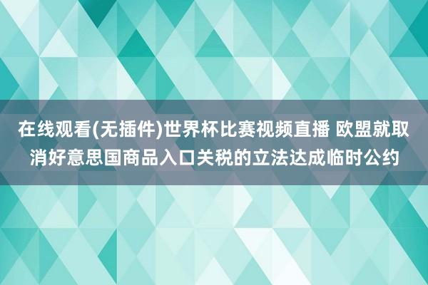 在线观看(无插件)世界杯比赛视频直播 欧盟就取消好意思国商品入口关税的立法达成临时公约