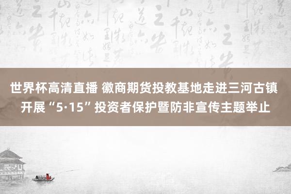 世界杯高清直播 徽商期货投教基地走进三河古镇 开展“5·15”投资者保护暨防非宣传主题举止