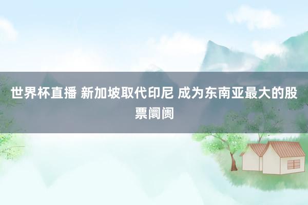 世界杯直播 新加坡取代印尼 成为东南亚最大的股票阛阓