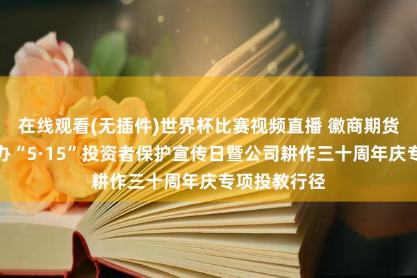 在线观看(无插件)世界杯比赛视频直播 徽商期货投教基地举办“5·15”投资者保护宣传日暨公司耕作三十周年庆专项投教行径
