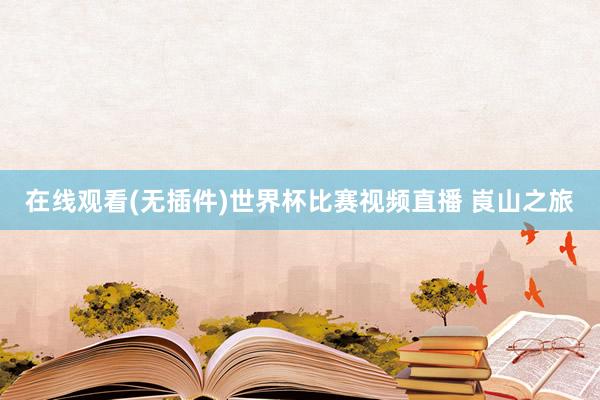 在线观看(无插件)世界杯比赛视频直播 崀山之旅