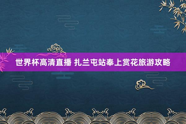 世界杯高清直播 扎兰屯站奉上赏花旅游攻略