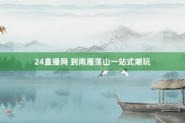 24直播网 到南雁荡山一站式潮玩