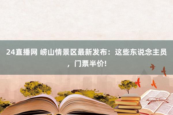 24直播网 崂山情景区最新发布：这些东说念主员，门票半价!