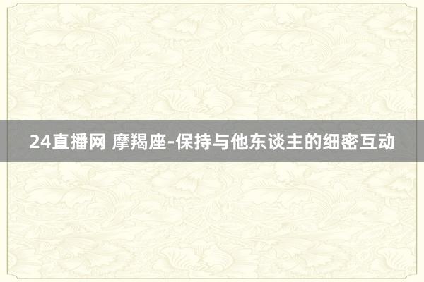 24直播网 摩羯座-保持与他东谈主的细密互动