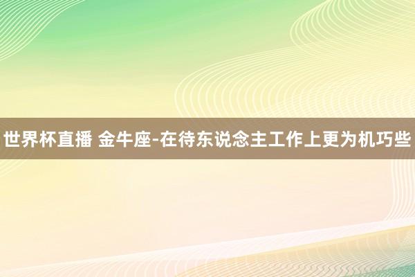 世界杯直播 金牛座-在待东说念主工作上更为机巧些