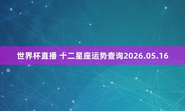 世界杯直播 十二星座运势查询2026.05.16