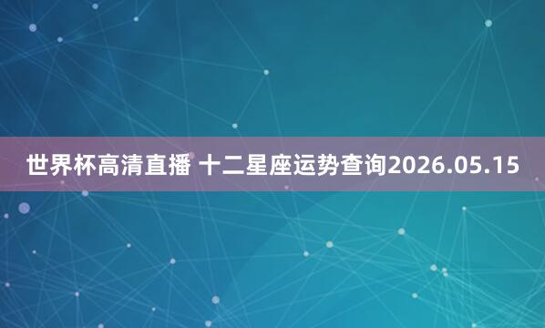 世界杯高清直播 十二星座运势查询2026.05.15