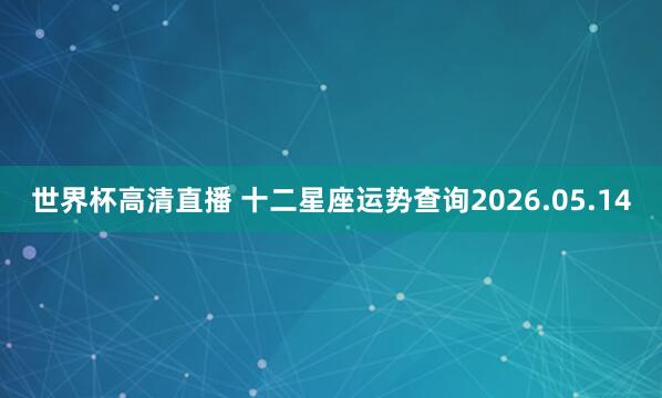 世界杯高清直播 十二星座运势查询2026.05.14