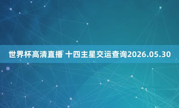 世界杯高清直播 十四主星交运查询2026.05.30